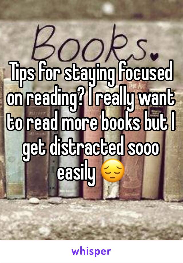 Tips for staying focused on reading? I really want to read more books but I get distracted sooo easily 😔