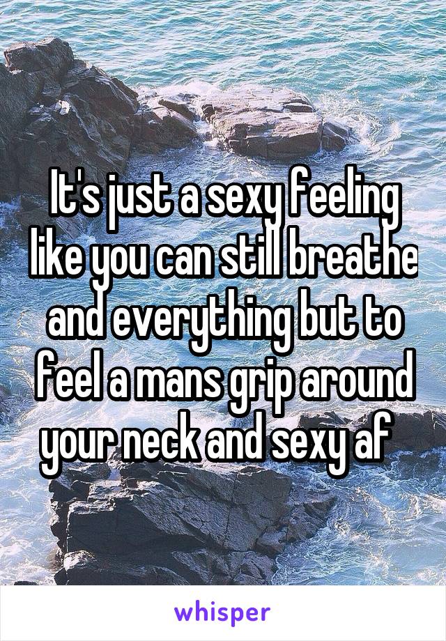 It's just a sexy feeling like you can still breathe and everything but to feel a mans grip around your neck and sexy af  
