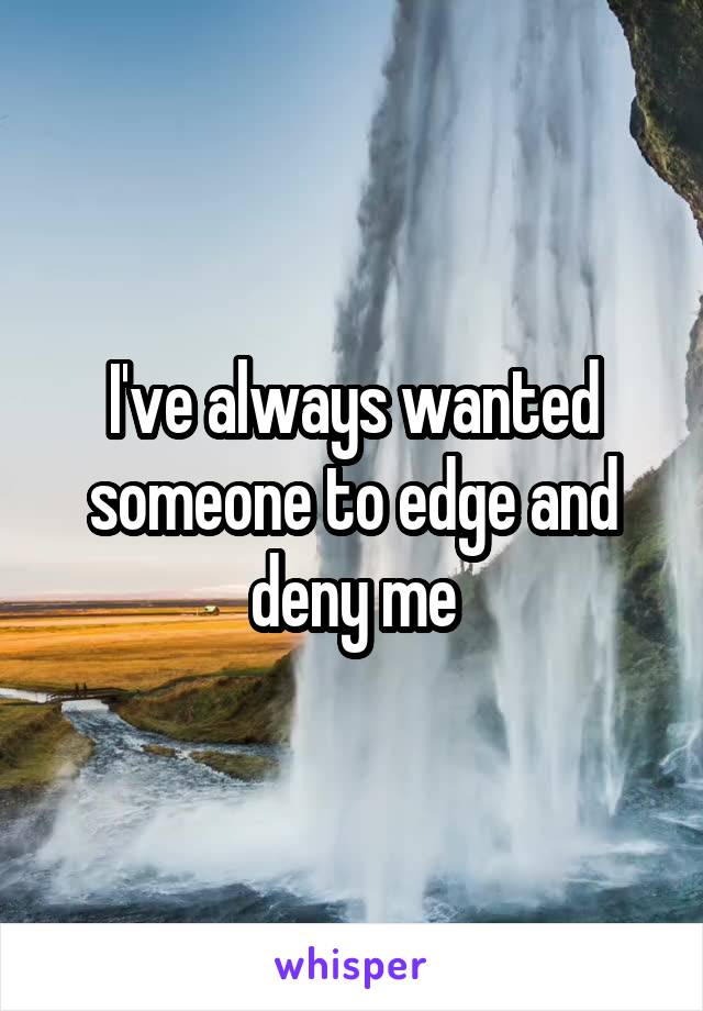 I've always wanted someone to edge and deny me