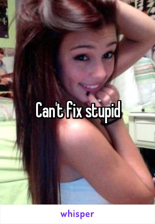 Can't fix stupid