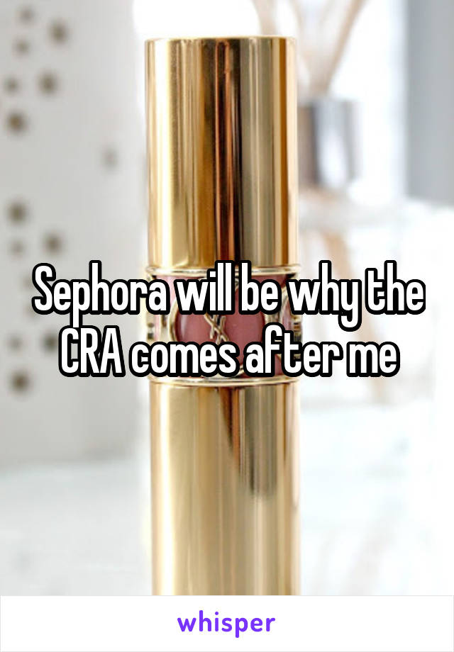 Sephora will be why the CRA comes after me