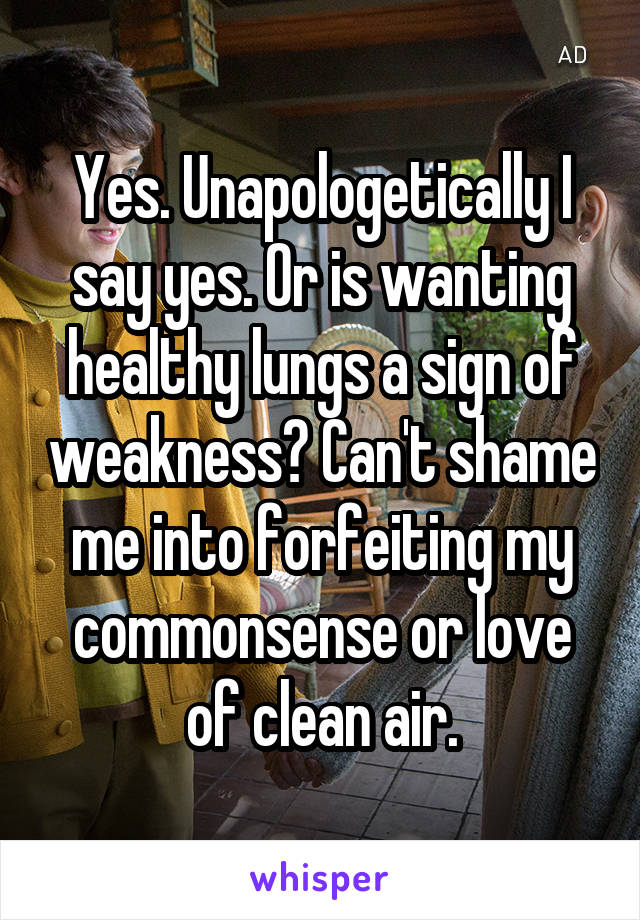 Yes. Unapologetically I say yes. Or is wanting healthy lungs a sign of weakness? Can't shame me into forfeiting my commonsense or love of clean air.