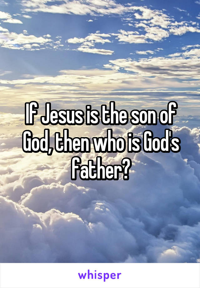 If Jesus is the son of God, then who is God's father?
