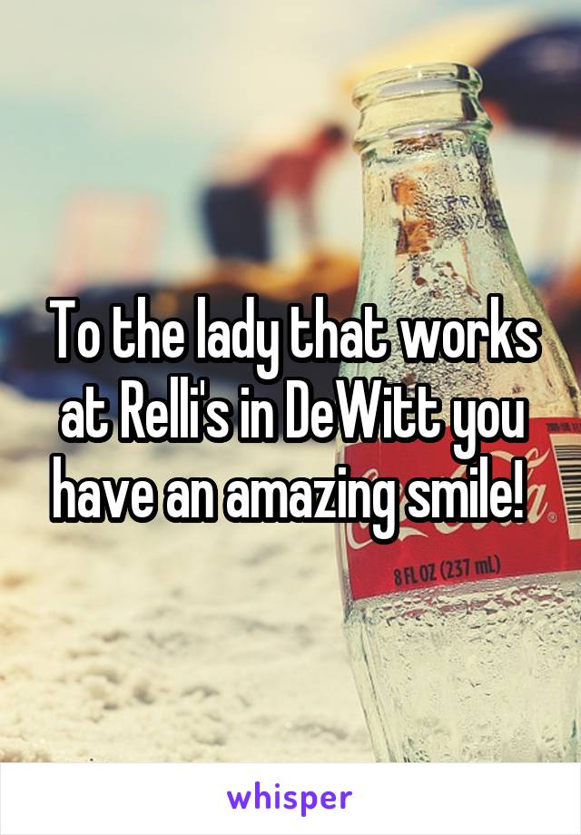 To the lady that works at Relli's in DeWitt you have an amazing smile! 