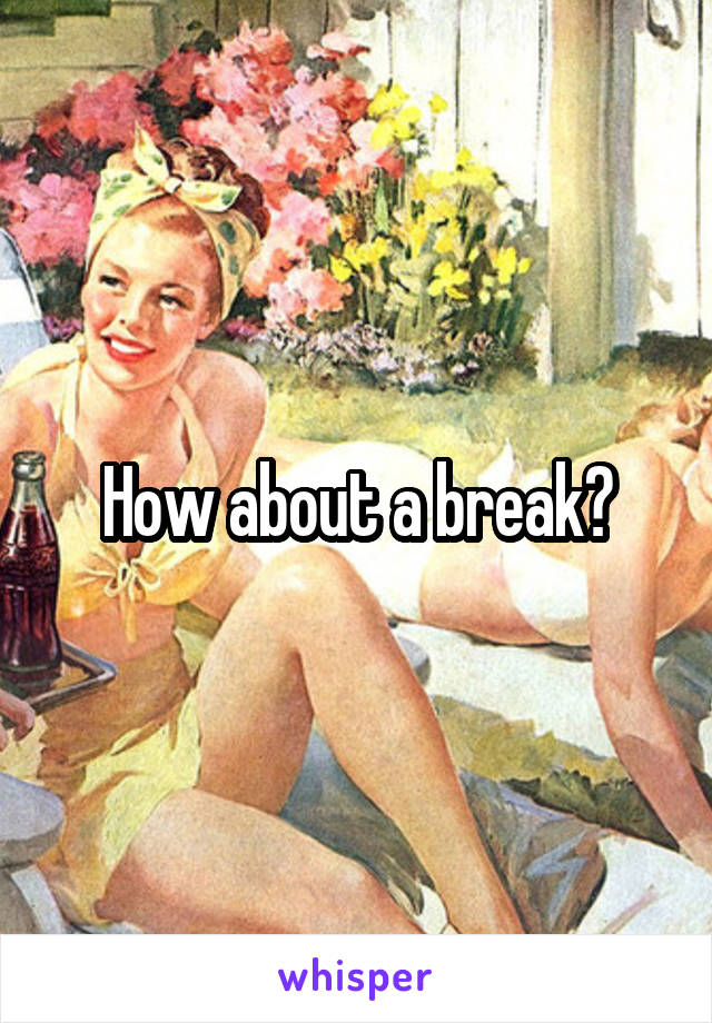 How about a break?