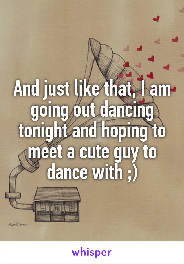 And just like that, I am going out dancing tonight and hoping to meet a cute guy to dance with ;)