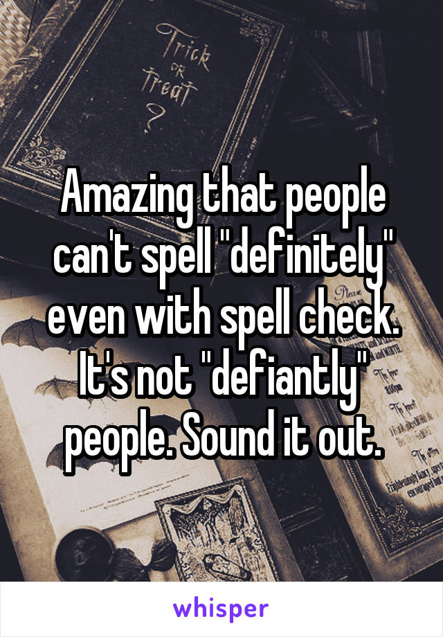 Amazing that people can't spell "definitely" even with spell check. It's not "defiantly" people. Sound it out.