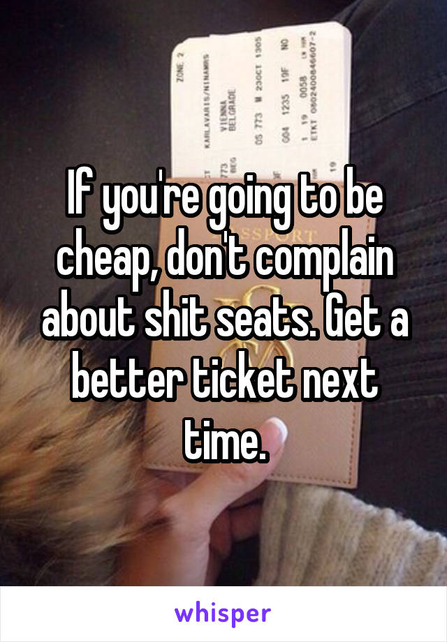 If you're going to be cheap, don't complain about shit seats. Get a better ticket next time.