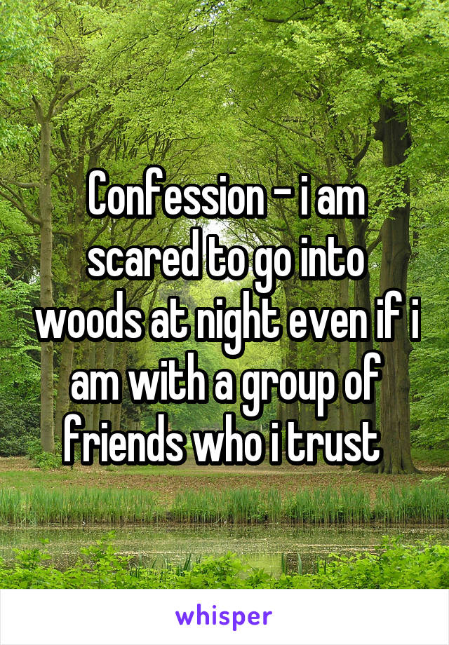 Confession - i am scared to go into woods at night even if i am with a group of friends who i trust 
