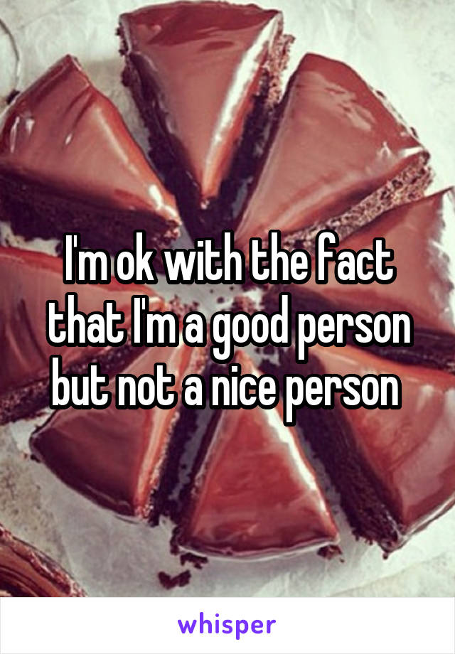 I'm ok with the fact that I'm a good person but not a nice person 