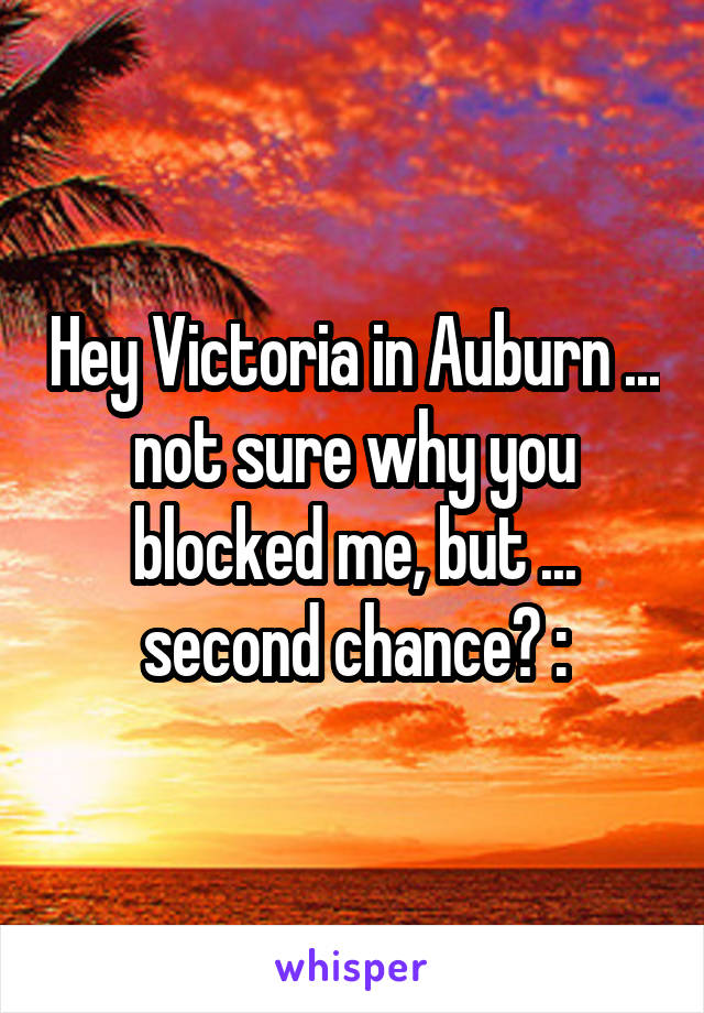 Hey Victoria in Auburn ... not sure why you blocked me, but ... second chance? :\
