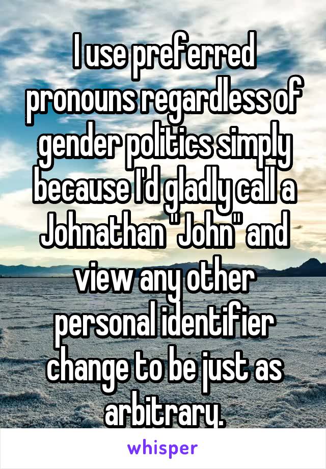 I use preferred pronouns regardless of gender politics simply because I'd gladly call a Johnathan "John" and view any other personal identifier change to be just as arbitrary.