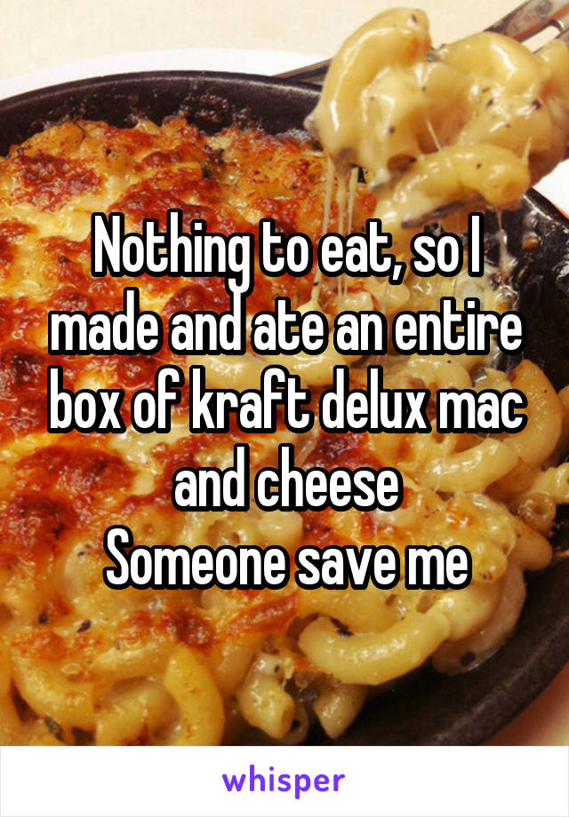 Nothing to eat, so I made and ate an entire box of kraft delux mac and cheese
Someone save me