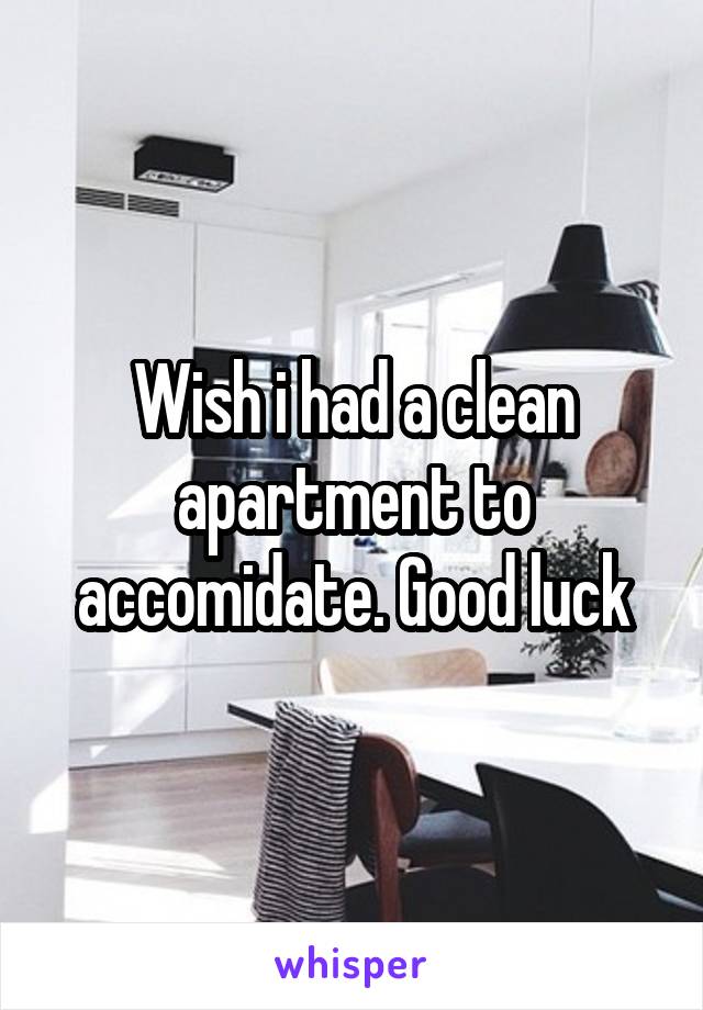 Wish i had a clean apartment to accomidate. Good luck