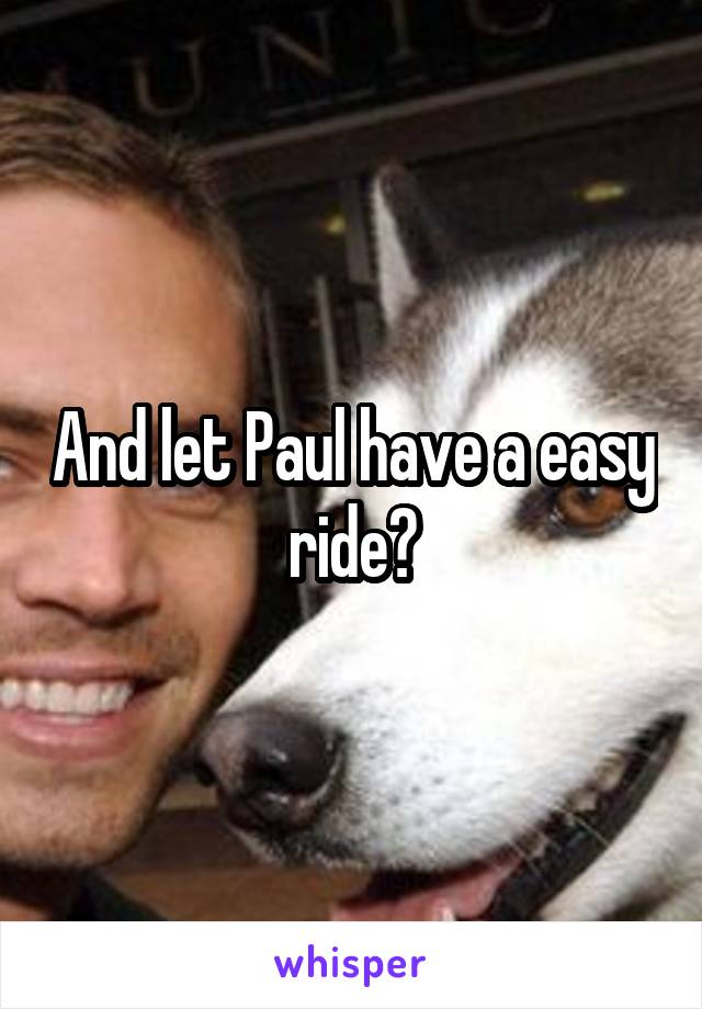 And let Paul have a easy ride?