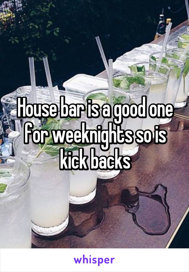House bar is a good one for weeknights so is kick backs