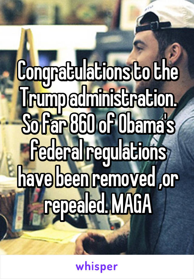 Congratulations to the Trump administration. So far 860 of Obama's federal regulations have been removed ,or repealed. MAGA