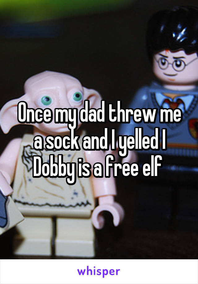 Once my dad threw me a sock and I yelled I
Dobby is a free elf 