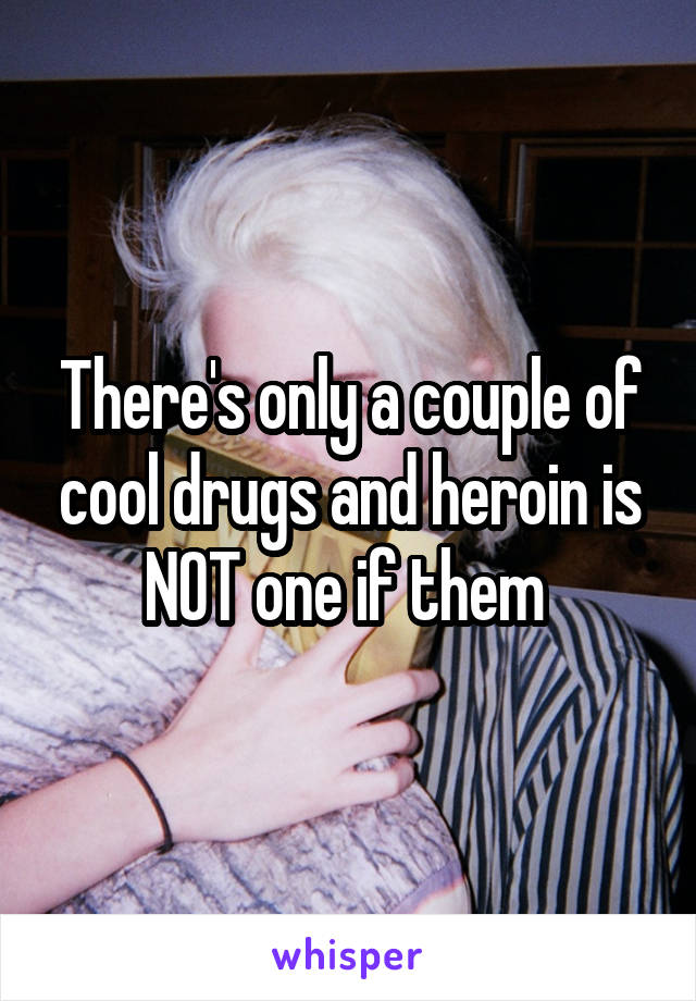 There's only a couple of cool drugs and heroin is NOT one if them 