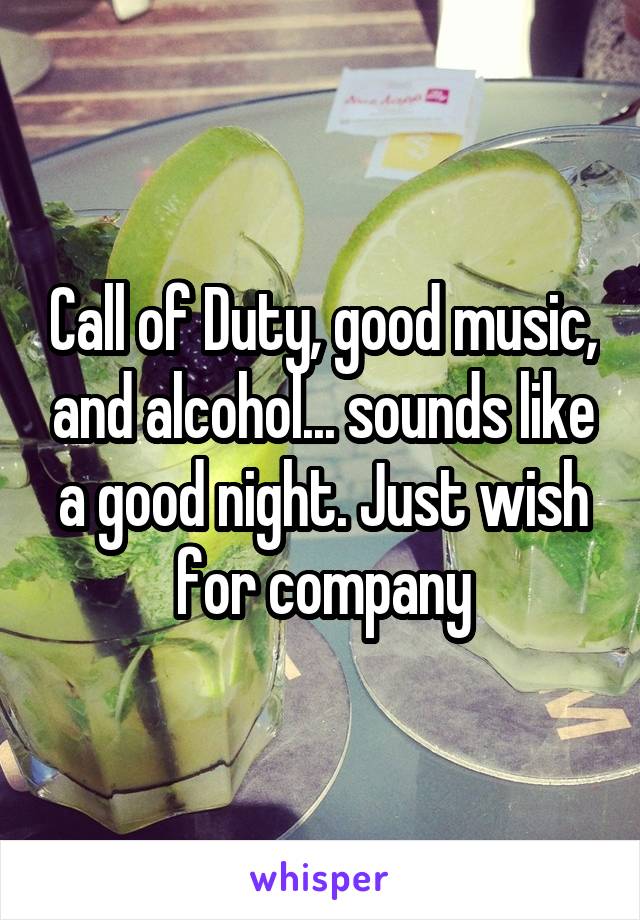 Call of Duty, good music, and alcohol... sounds like a good night. Just wish for company