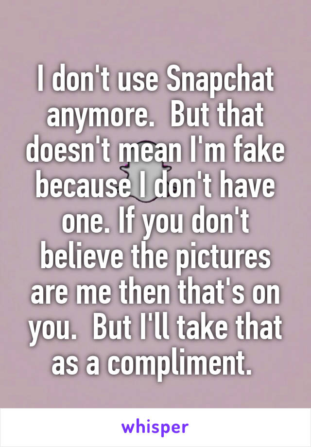 I don't use Snapchat anymore.  But that doesn't mean I'm fake because I don't have one. If you don't believe the pictures are me then that's on you.  But I'll take that as a compliment. 