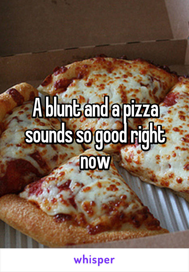 A blunt and a pizza sounds so good right now