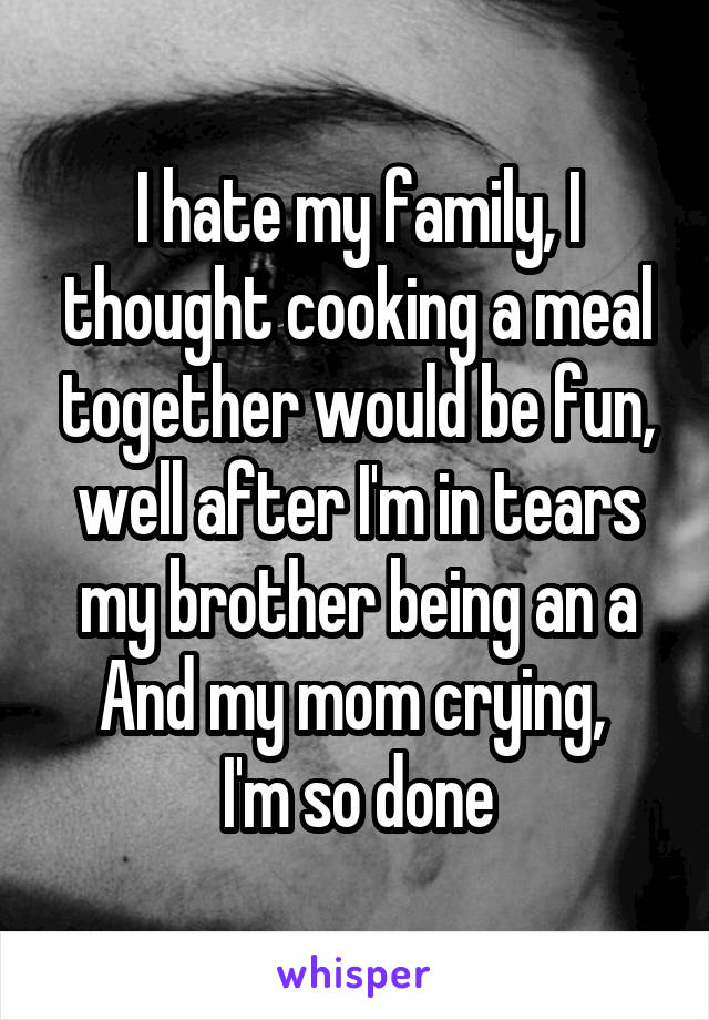 I hate my family, I thought cooking a meal together would be fun, well after I'm in tears my brother being an a
And my mom crying,  I'm so done