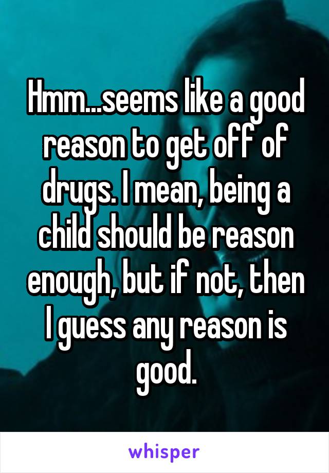 Hmm...seems like a good reason to get off of drugs. I mean, being a child should be reason enough, but if not, then I guess any reason is good.