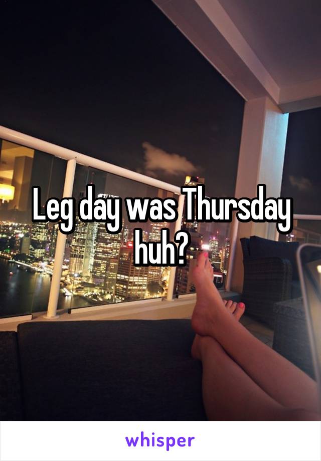 Leg day was Thursday huh?