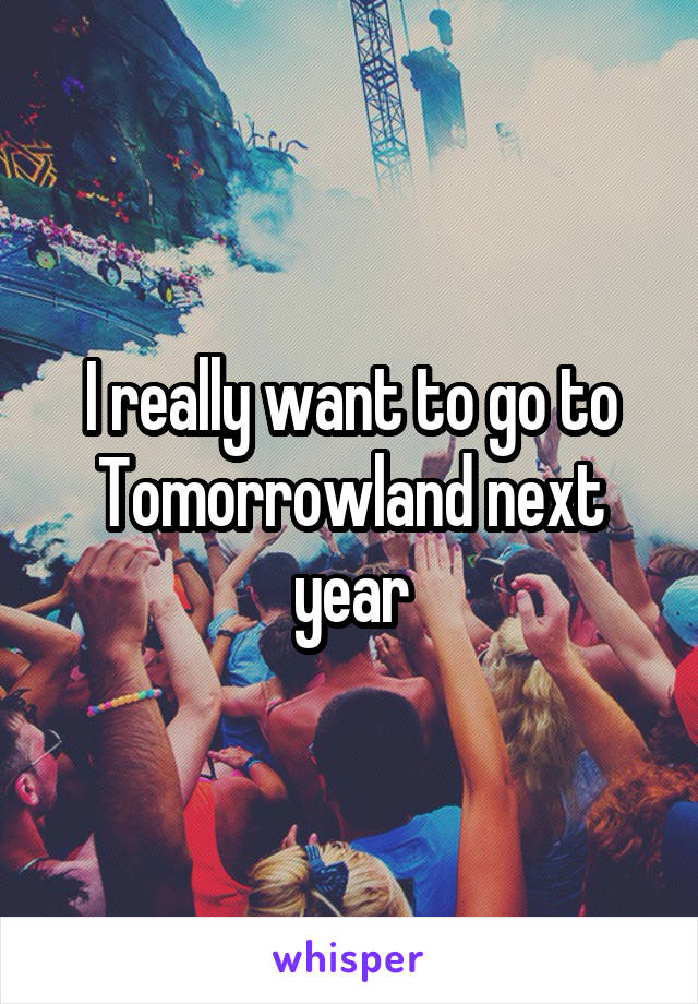 I really want to go to Tomorrowland next year