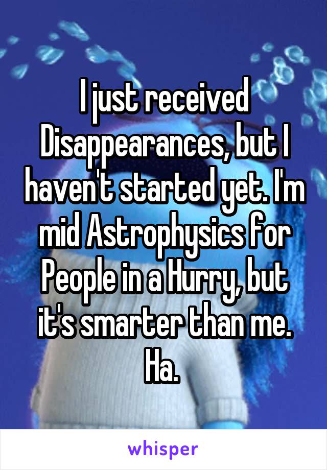 I just received Disappearances, but I haven't started yet. I'm mid Astrophysics for People in a Hurry, but it's smarter than me. Ha. 