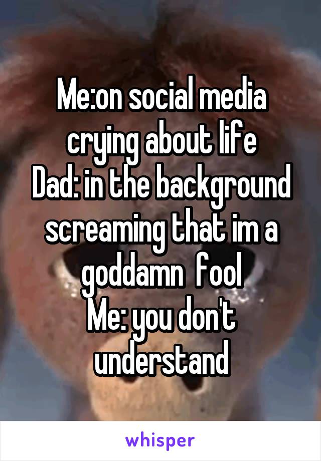 Me:on social media crying about life
Dad: in the background screaming that im a goddamn  fool
Me: you don't understand