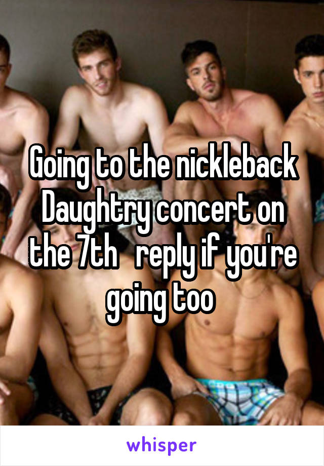 Going to the nickleback Daughtry concert on the 7th   reply if you're going too 