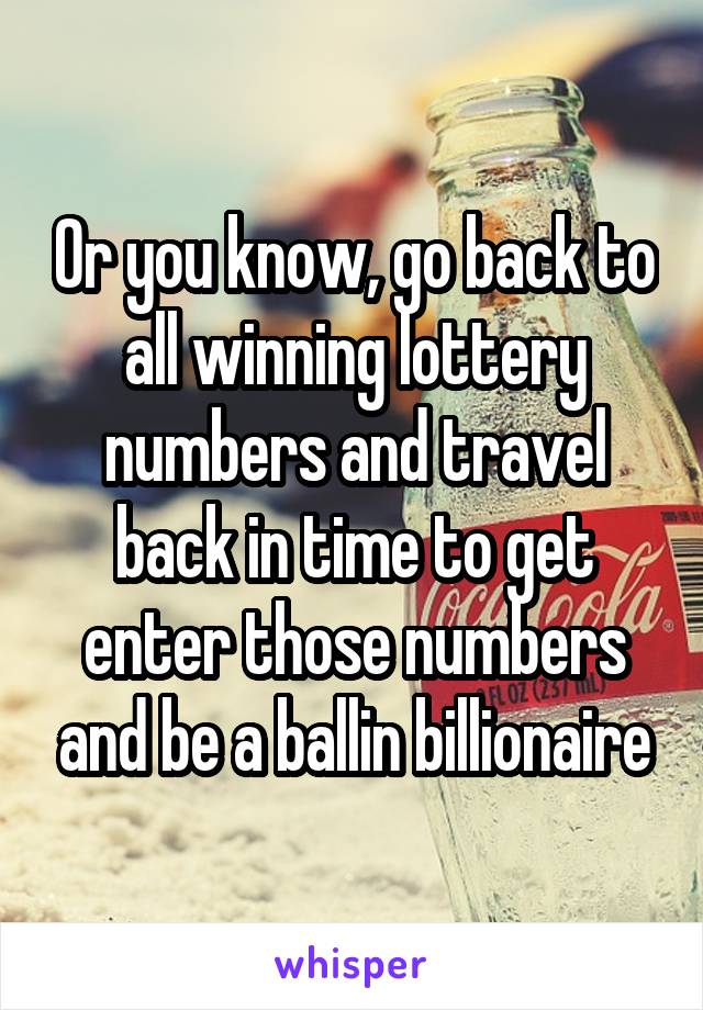 Or you know, go back to all winning lottery numbers and travel back in time to get enter those numbers and be a ballin billionaire