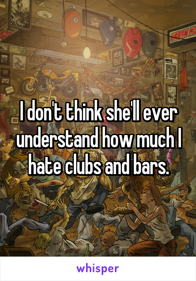 I don't think she'll ever understand how much I hate clubs and bars.