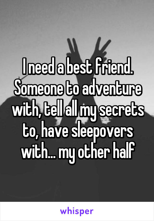 I need a best friend. Someone to adventure with, tell all my secrets to, have sleepovers with... my other half