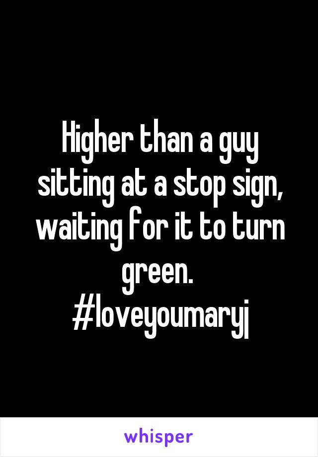 Higher than a guy sitting at a stop sign, waiting for it to turn green. 
#loveyoumaryj