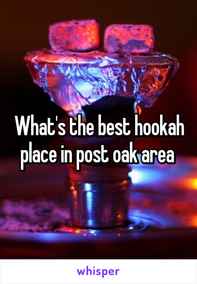 What's the best hookah place in post oak area 