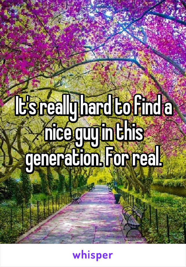 It's really hard to find a nice guy in this generation. For real.