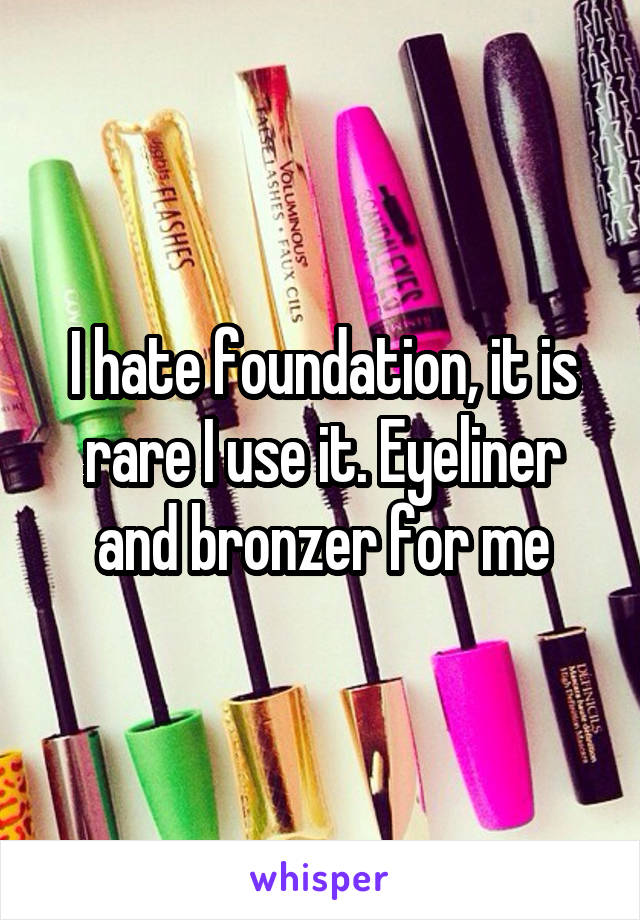I hate foundation, it is rare I use it. Eyeliner and bronzer for me