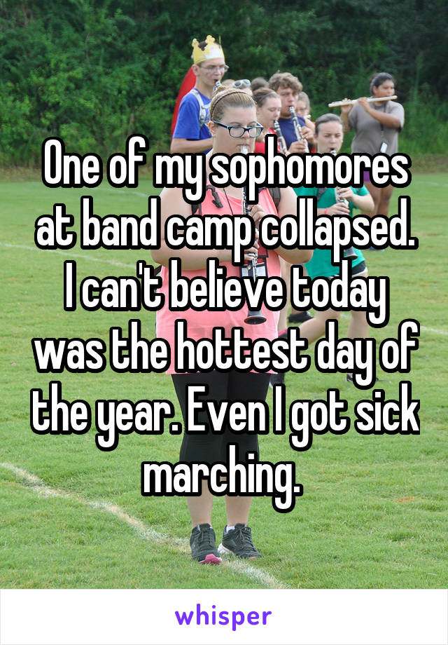 One of my sophomores at band camp collapsed. I can't believe today was the hottest day of the year. Even I got sick marching. 