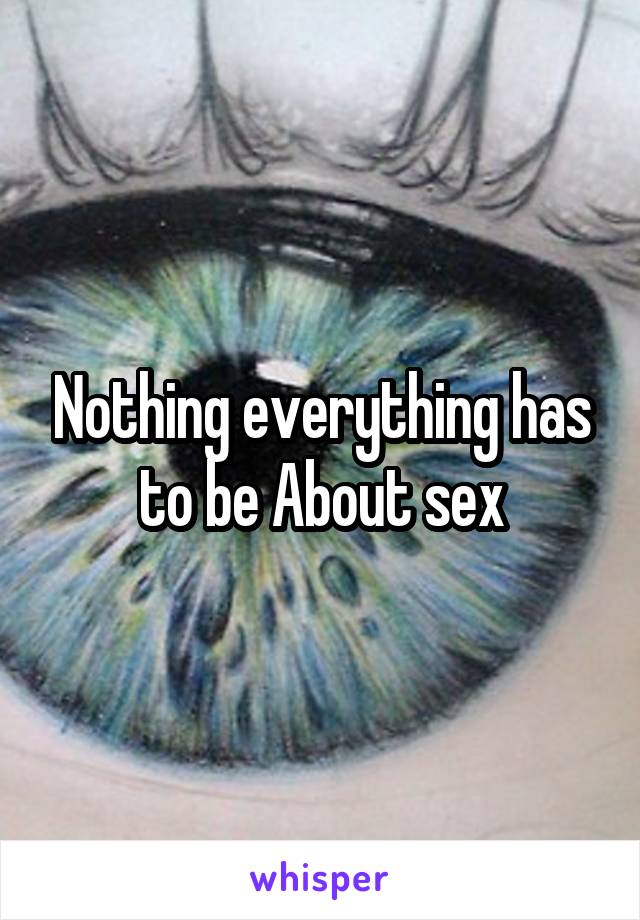 Nothing everything has to be About sex