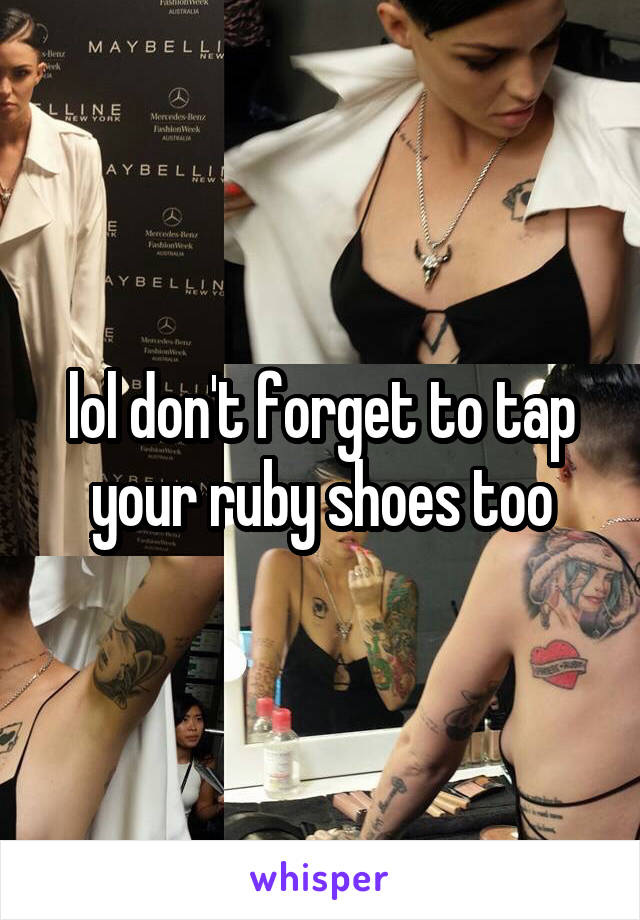 lol don't forget to tap your ruby shoes too