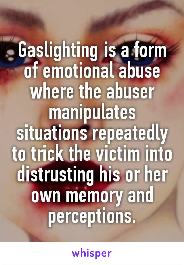 Gaslighting is a form of emotional abuse where the abuser manipulates situations repeatedly to trick the victim into distrusting his or her own memory and perceptions.