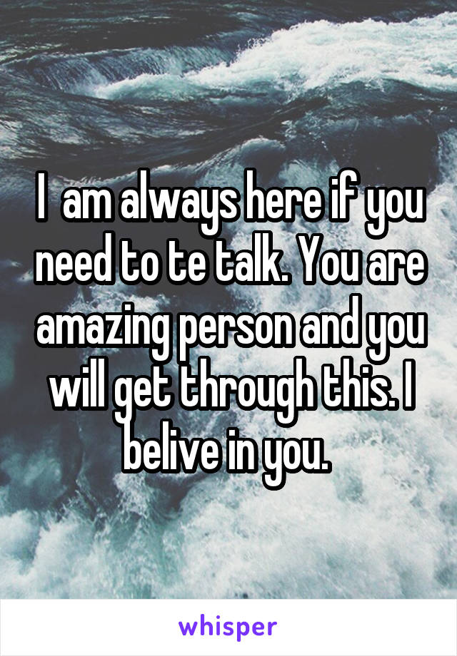 I  am always here if you need to te talk. You are amazing person and you will get through this. I belive in you. 
