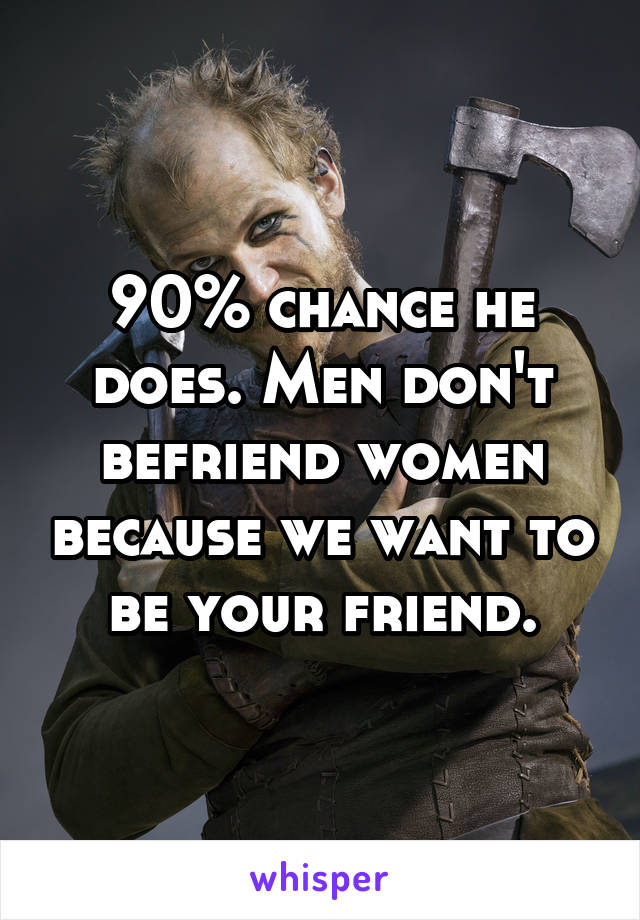 90% chance he does. Men don't befriend women because we want to be your friend.
