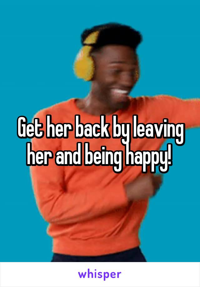 Get her back by leaving her and being happy! 