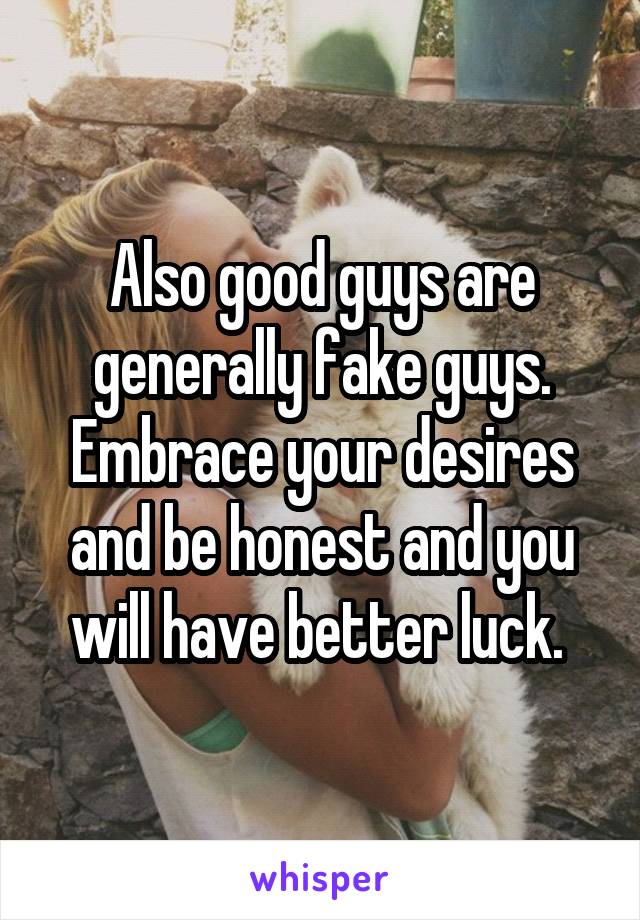 Also good guys are generally fake guys. Embrace your desires and be honest and you will have better luck. 