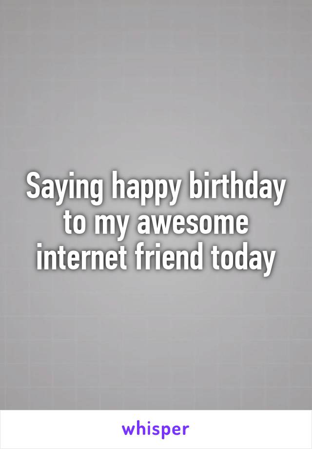Saying happy birthday to my awesome internet friend today