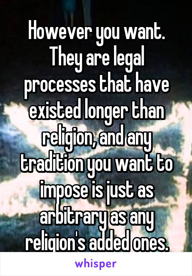 However you want. They are legal processes that have existed longer than religion, and any tradition you want to impose is just as arbitrary as any religion's added ones.
